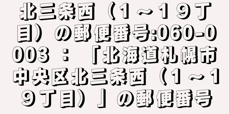 北三条西（１〜１９丁目）の郵便番号:060-0003 ： 「北海道札幌市中央区北三条西（１〜１９丁目）」の郵便番号