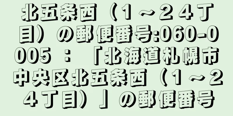 北五条西（１〜２４丁目）の郵便番号:060-0005 ： 「北海道札幌市中央区北五条西（１〜２４丁目）」の郵便番号