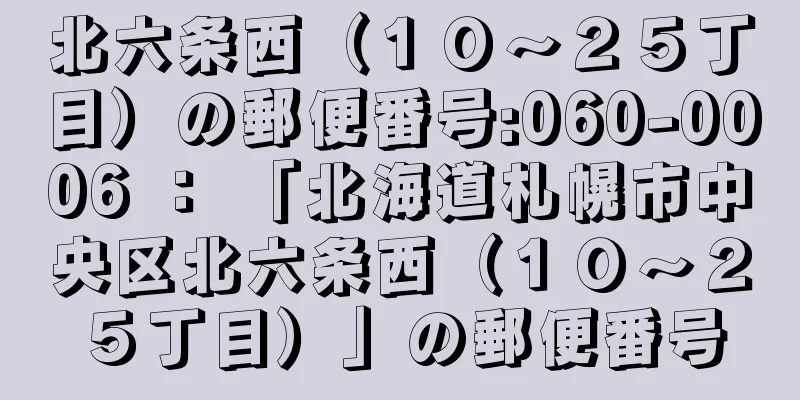 北六条西（１０〜２５丁目）の郵便番号:060-0006 ： 「北海道札幌市中央区北六条西（１０〜２５丁目）」の郵便番号