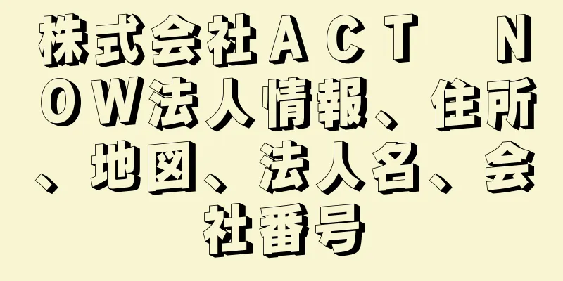 株式会社ＡＣＴ　ＮＯＷ法人情報、住所、地図、法人名、会社番号