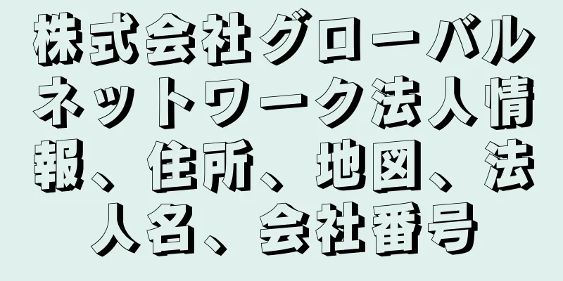 株式会社グローバルネットワーク法人情報、住所、地図、法人名、会社番号