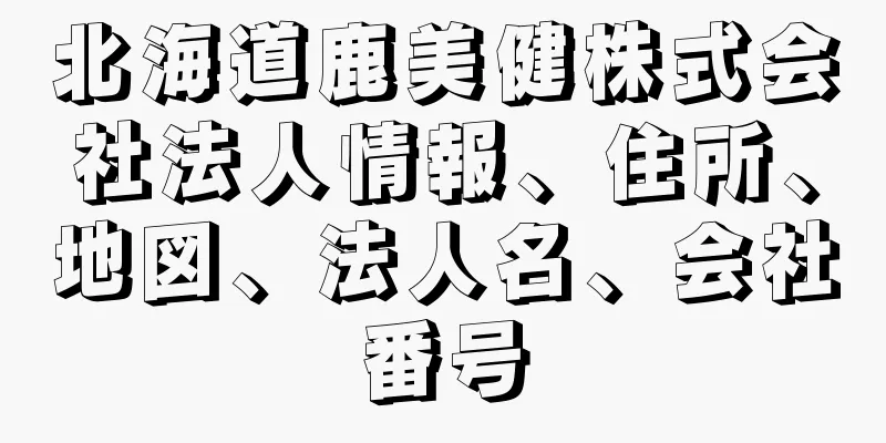 北海道鹿美健株式会社法人情報、住所、地図、法人名、会社番号