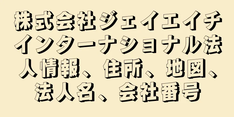 株式会社ジェイエイチインターナショナル法人情報、住所、地図、法人名、会社番号