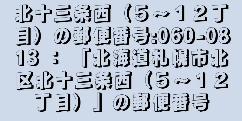 北十三条西（５〜１２丁目）の郵便番号:060-0813 ： 「北海道札幌市北区北十三条西（５〜１２丁目）」の郵便番号