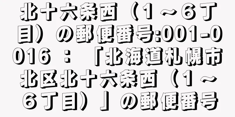 北十六条西（１〜６丁目）の郵便番号:001-0016 ： 「北海道札幌市北区北十六条西（１〜６丁目）」の郵便番号