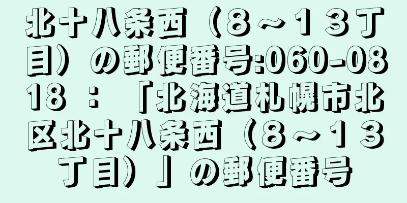 北十八条西（８〜１３丁目）の郵便番号:060-0818 ： 「北海道札幌市北区北十八条西（８〜１３丁目）」の郵便番号