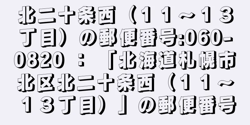 北二十条西（１１〜１３丁目）の郵便番号:060-0820 ： 「北海道札幌市北区北二十条西（１１〜１３丁目）」の郵便番号