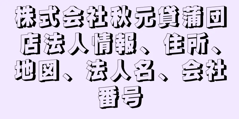 株式会社秋元貸蒲団店法人情報、住所、地図、法人名、会社番号