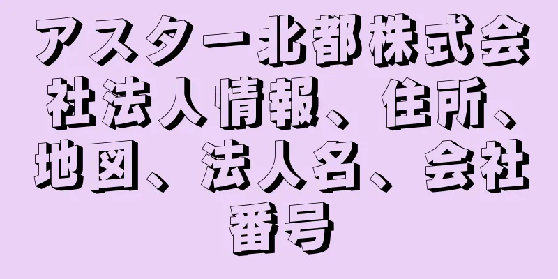 アスター北都株式会社法人情報、住所、地図、法人名、会社番号