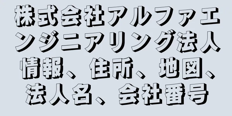 株式会社アルファエンジニアリング法人情報、住所、地図、法人名、会社番号