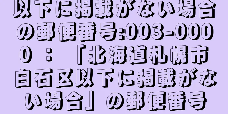 以下に掲載がない場合の郵便番号:003-0000 ： 「北海道札幌市白石区以下に掲載がない場合」の郵便番号