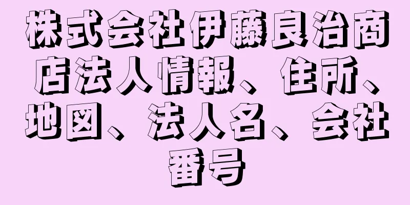 株式会社伊藤良治商店法人情報、住所、地図、法人名、会社番号