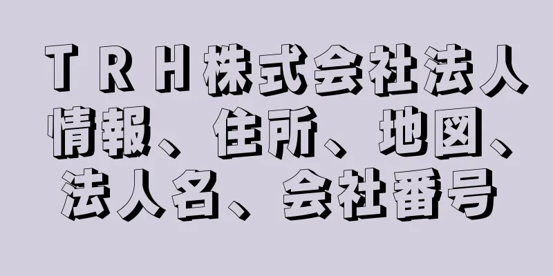 ＴＲＨ株式会社法人情報、住所、地図、法人名、会社番号