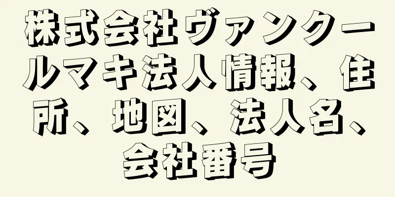 株式会社ヴァンクールマキ法人情報、住所、地図、法人名、会社番号