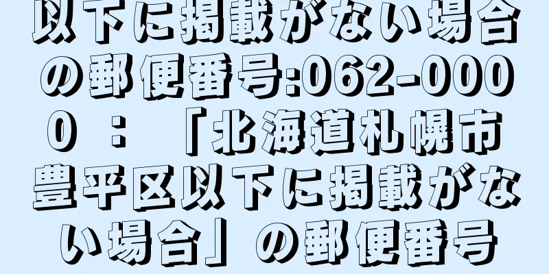 以下に掲載がない場合の郵便番号:062-0000 ： 「北海道札幌市豊平区以下に掲載がない場合」の郵便番号