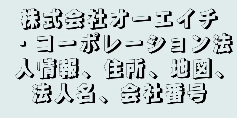 株式会社オーエイチ・コーポレーション法人情報、住所、地図、法人名、会社番号