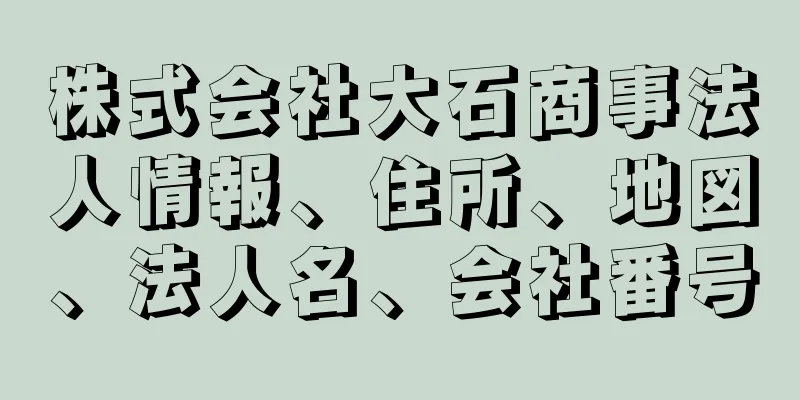 株式会社大石商事法人情報、住所、地図、法人名、会社番号