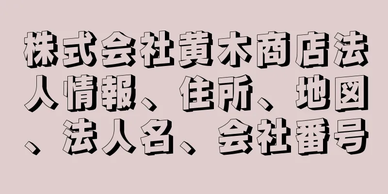 株式会社黄木商店法人情報、住所、地図、法人名、会社番号