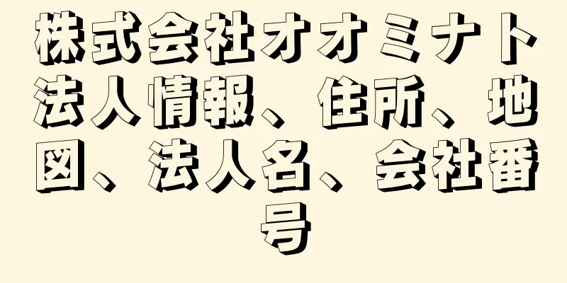 株式会社オオミナト法人情報、住所、地図、法人名、会社番号