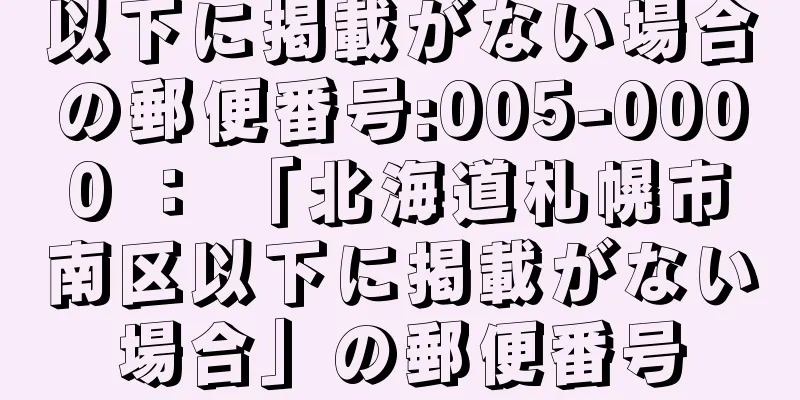 以下に掲載がない場合の郵便番号:005-0000 ： 「北海道札幌市南区以下に掲載がない場合」の郵便番号