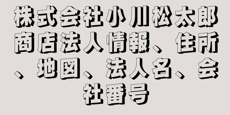 株式会社小川松太郎商店法人情報、住所、地図、法人名、会社番号