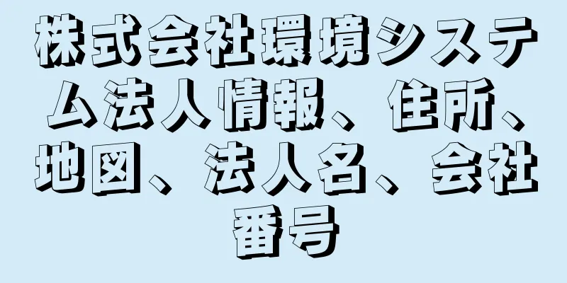 株式会社環境システム法人情報、住所、地図、法人名、会社番号