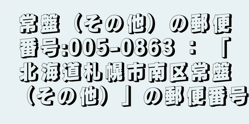 常盤（その他）の郵便番号:005-0863 ： 「北海道札幌市南区常盤（その他）」の郵便番号