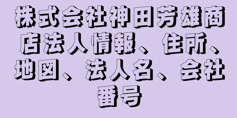 株式会社神田芳雄商店法人情報、住所、地図、法人名、会社番号