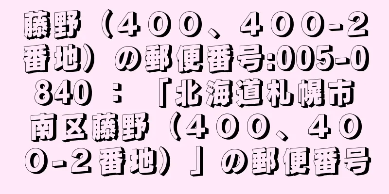 藤野（４００、４００−２番地）の郵便番号:005-0840 ： 「北海道札幌市南区藤野（４００、４００−２番地）」の郵便番号