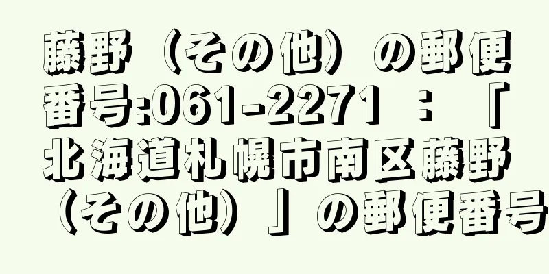 藤野（その他）の郵便番号:061-2271 ： 「北海道札幌市南区藤野（その他）」の郵便番号