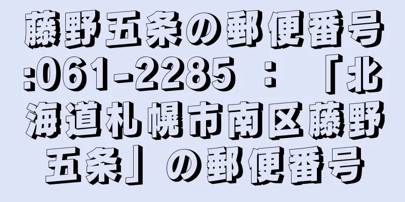 藤野五条の郵便番号:061-2285 ： 「北海道札幌市南区藤野五条」の郵便番号