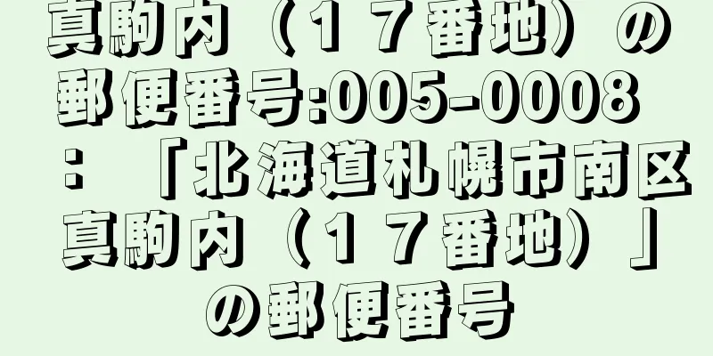 真駒内（１７番地）の郵便番号:005-0008 ： 「北海道札幌市南区真駒内（１７番地）」の郵便番号