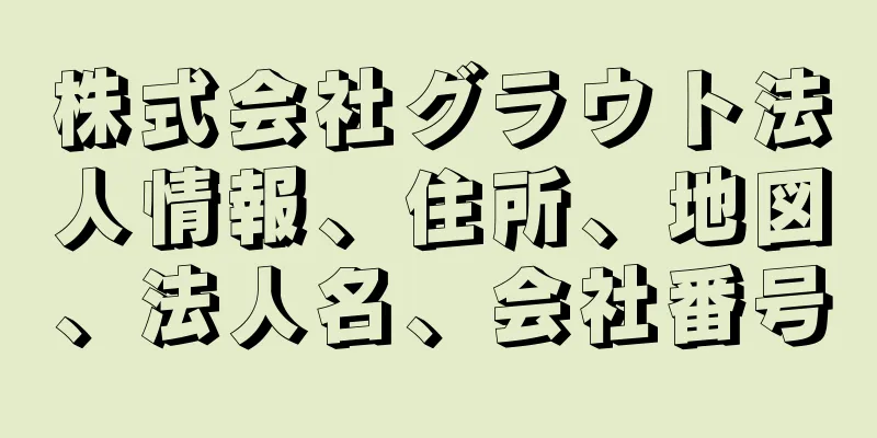 株式会社グラウト法人情報、住所、地図、法人名、会社番号