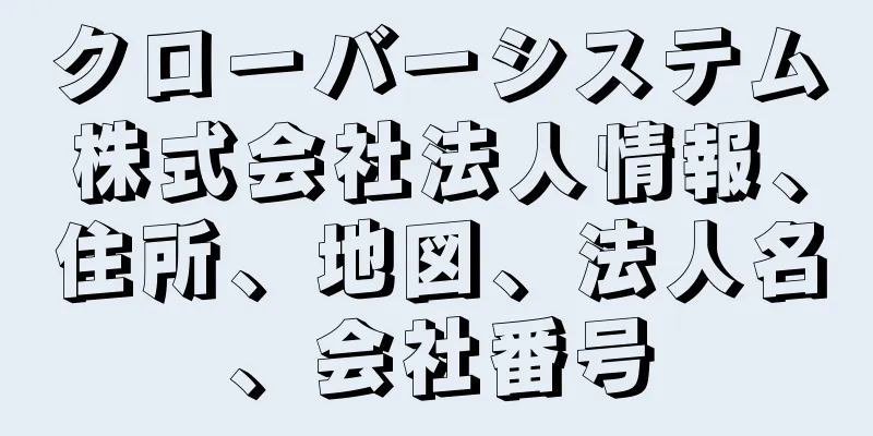 クローバーシステム株式会社法人情報、住所、地図、法人名、会社番号