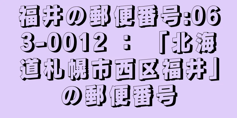 福井の郵便番号:063-0012 ： 「北海道札幌市西区福井」の郵便番号