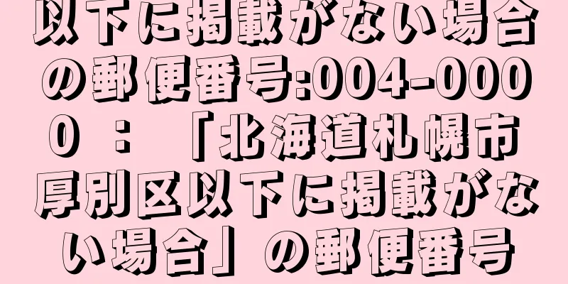 以下に掲載がない場合の郵便番号:004-0000 ： 「北海道札幌市厚別区以下に掲載がない場合」の郵便番号