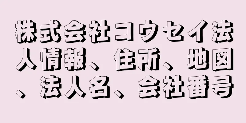 株式会社コウセイ法人情報、住所、地図、法人名、会社番号