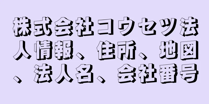 株式会社コウセツ法人情報、住所、地図、法人名、会社番号