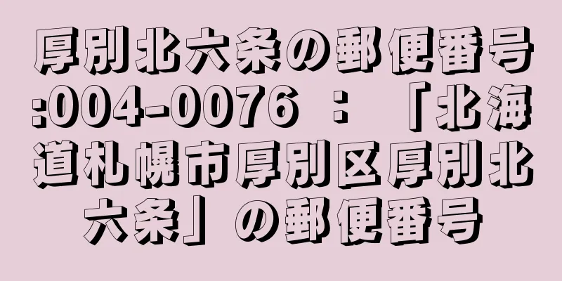 厚別北六条の郵便番号:004-0076 ： 「北海道札幌市厚別区厚別北六条」の郵便番号