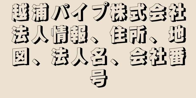越浦パイプ株式会社法人情報、住所、地図、法人名、会社番号