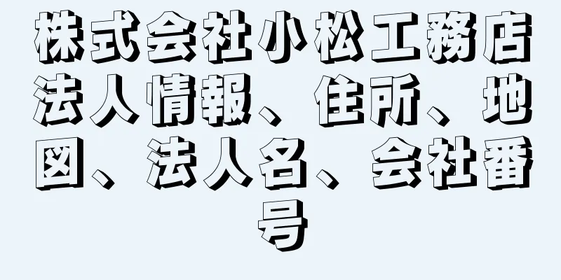 株式会社小松工務店法人情報、住所、地図、法人名、会社番号