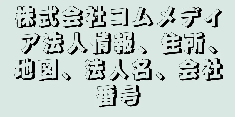 株式会社コムメディア法人情報、住所、地図、法人名、会社番号