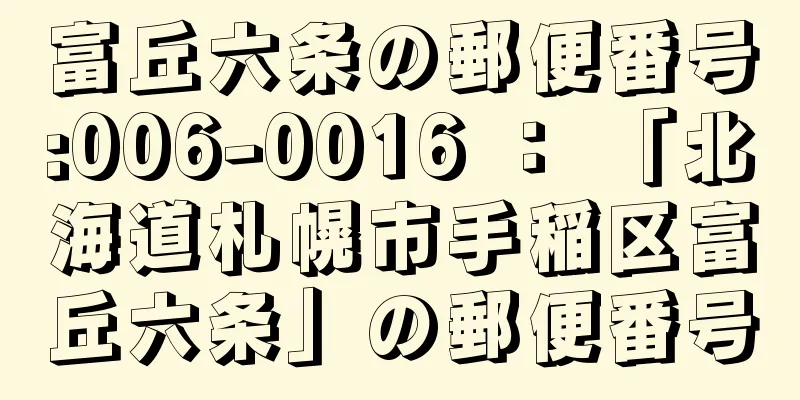 富丘六条の郵便番号:006-0016 ： 「北海道札幌市手稲区富丘六条」の郵便番号