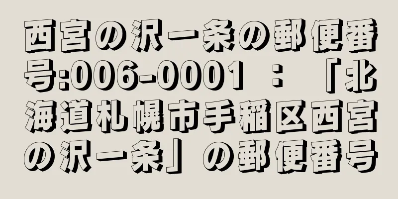 西宮の沢一条の郵便番号:006-0001 ： 「北海道札幌市手稲区西宮の沢一条」の郵便番号