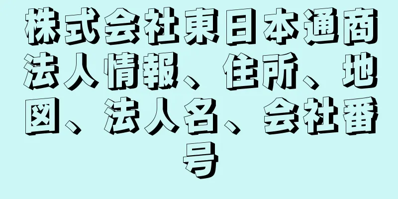 株式会社東日本通商法人情報、住所、地図、法人名、会社番号