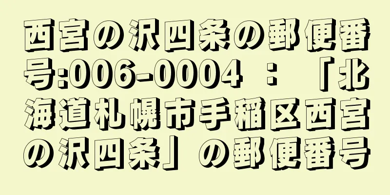 西宮の沢四条の郵便番号:006-0004 ： 「北海道札幌市手稲区西宮の沢四条」の郵便番号