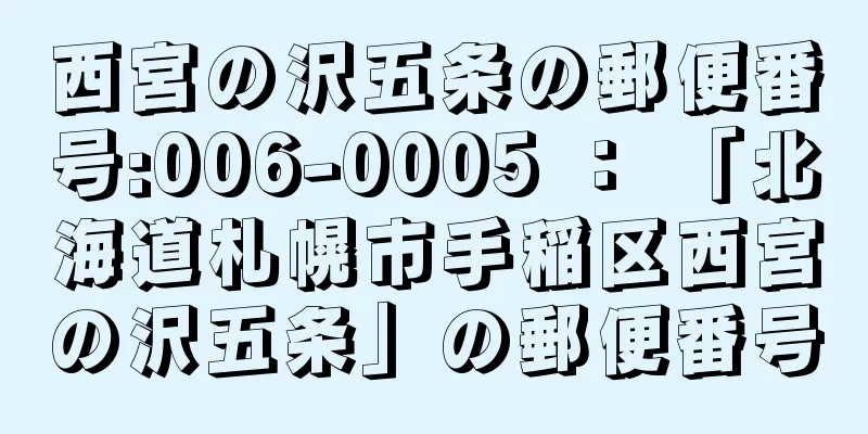 西宮の沢五条の郵便番号:006-0005 ： 「北海道札幌市手稲区西宮の沢五条」の郵便番号