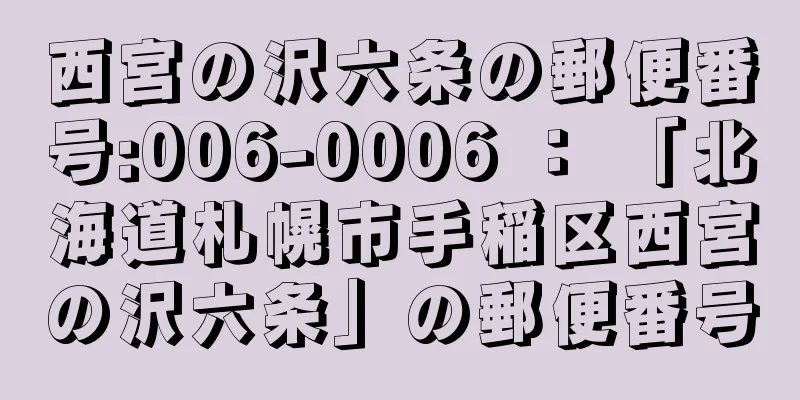 西宮の沢六条の郵便番号:006-0006 ： 「北海道札幌市手稲区西宮の沢六条」の郵便番号