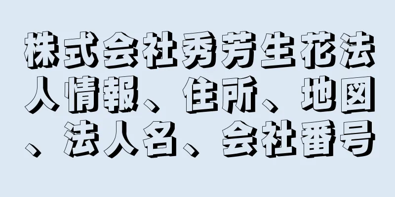 株式会社秀芳生花法人情報、住所、地図、法人名、会社番号