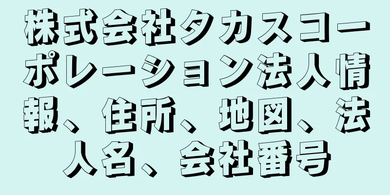 株式会社タカスコーポレーション法人情報、住所、地図、法人名、会社番号